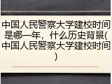 中国人民警察大学建校时间是哪一年，什么历史背景(中国人民警察大学建校时间)