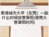 香港城市大学（东莞）一般什么时候放寒暑假(港莞大寒暑假时间)
