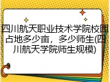 四川航天职业技术学院校园占地多少亩，多少师生(四川航天学院师生规模)