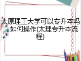 太原理工大学可以专升本吗，如何操作(太理专升本流程)