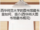 西华师范大学的图书馆藏书量如何，简介(西华师大图书馆藏书概况)