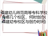 福建幼儿师范高等专科学校有哪几个校区，何时创办(福建幼专校区与创办时间)