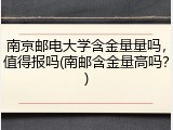 南京邮电大学含金量量吗，值得报吗(南邮含金量高吗？)