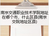 南京交通职业技术学院地址在哪个市，什么区县(南京交院地址区县)