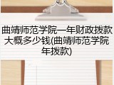 曲靖师范学院一年财政拨款大概多少钱(曲靖师范学院年拨款)