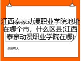 江西泰豪动漫职业学院地址在哪个市，什么区县(江西泰豪动漫职业学院在哪)