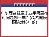 广东茂名健康职业学院建校时间是哪一年？(茂名健康职院建校年份)
