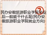 民办安徽旅游职业学院毕业后一般能干什么呢(民办安徽旅游职业学院就业方向)