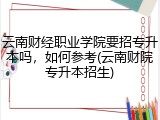 云南财经职业学院要招专升本吗，如何参考(云南财院专升本招生)