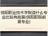 信阳职业技术学院读什么专业比较有前景(信阳职院前景专业)