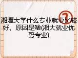 湘潭大学什么专业就业比较好，原因是啥(湘大就业优势专业)