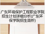 广东环境保护工程职业学院招生计划详细分析(广东环保学院招生简析)