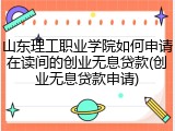 山东理工职业学院如何申请在读间的创业无息贷款(创业无息贷款申请)