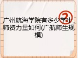 广州航海学院有多少学生，师资力量如何(广航师生规模)