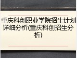 重庆科创职业学院招生计划详细分析(重庆科创招生分析)