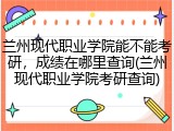 兰州现代职业学院能不能考研，成绩在哪里查询(兰州现代职业学院考研查询)