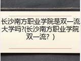长沙南方职业学院是双一流大学吗?(长沙南方职业学院双一流？)