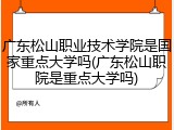 广东松山职业技术学院是国家重点大学吗(广东松山职院是重点大学吗)