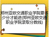 郑州亚欧交通职业学院要多少分才能进(郑州亚欧交通职业学院录取分数线)