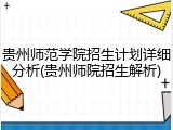 贵州师范学院招生计划详细分析(贵州师院招生解析)