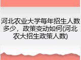 河北农业大学每年招生人数多少，政策变动如何(河北农大招生政策人数)