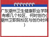 广东潮州卫生健康职业学院有哪几个校区，何时创办(潮州卫职院校区与创办时间)