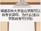 福建农林大学金山学院可以自考去读吗，为什么(金山学院自考可行吗)