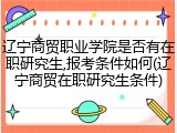 辽宁商贸职业学院是否有在职研究生,报考条件如何(辽宁商贸在职研究生条件)