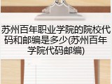 苏州百年职业学院的院校代码和邮编是多少(苏州百年学院代码邮编)