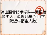 钟山职业技术学院一届招收多少人，最近几年(钟山学院近年招生人数)