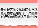 天府新区航空旅游职业学院最好的专业是哪个，详细阐述(天府新区航院王牌专业)
