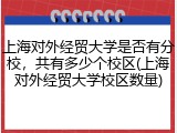 上海对外经贸大学是否有分校，共有多少个校区(上海对外经贸大学校区数量)