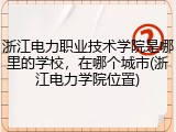浙江电力职业技术学院是哪里的学校，在哪个城市(浙江电力学院位置)