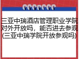 三亚中瑞酒店管理职业学院对外开放吗，能否进去参观(三亚中瑞学院开放参观吗)