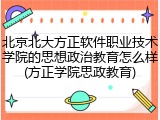 北京北大方正软件职业技术学院的思想政治教育怎么样(方正学院思政教育)