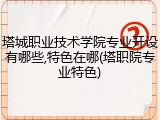 塔城职业技术学院专业开设有哪些,特色在哪(塔职院专业特色)