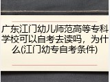 广东江门幼儿师范高等专科学校可以自考去读吗，为什么(江门幼专自考条件)
