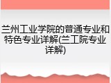 兰州工业学院的普通专业和特色专业详解(兰工院专业详解)