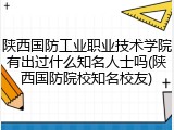 陕西国防工业职业技术学院有出过什么知名人士吗(陕西国防院校知名校友)