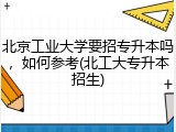 北京工业大学要招专升本吗，如何参考(北工大专升本招生)