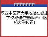 陕西中医药大学地址在哪里，学校地理位置(陕西中医药大学位置)