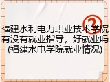 福建水利电力职业技术学院有没有就业指导，好就业吗(福建水电学院就业情况)