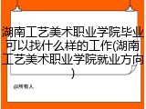 湖南工艺美术职业学院毕业可以找什么样的工作(湖南工艺美术职业学院就业方向)