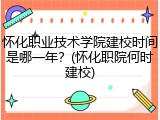怀化职业技术学院建校时间是哪一年？(怀化职院何时建校)