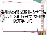 常州纺织服装职业技术学院一般什么时候开学(常州纺院开学时间)