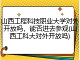 山西工程科技职业大学对外开放吗，能否进去参观(山西工科大对外开放吗)