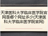 天津医科大学临床医学院官网是哪个网址多少(天津医科大学临床医学院官网)