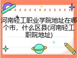 河南轻工职业学院地址在哪个市，什么区县(河南轻工职院地址)
