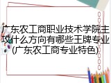 广东农工商职业技术学院主攻什么方向有哪些王牌专业(广东农工商专业特色)