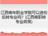 江西青年职业学院可以进校后转专业吗？(江西青职转专业政策)